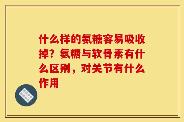 什么样的氨糖容易吸收掉？氨糖与软骨素有什么区别，对关节有什么作用