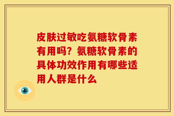 皮肤过敏吃氨糖软骨素有用吗？氨糖软骨素的具体功效作用有哪些适用人群是什么