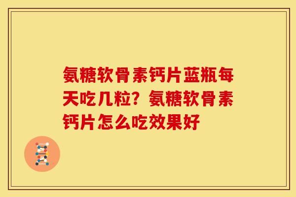 氨糖软骨素钙片蓝瓶每天吃几粒？氨糖软骨素钙片怎么吃效果好