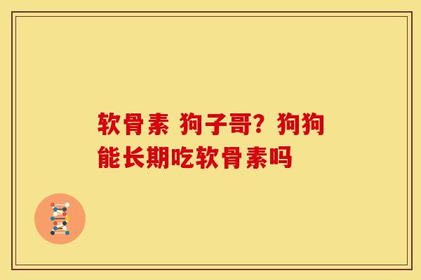 软骨素 狗子哥？狗狗能长期吃软骨素吗