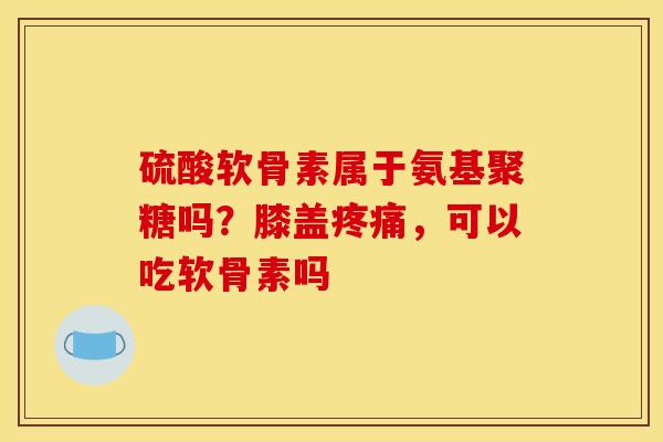 硫酸软骨素属于氨基聚糖吗？膝盖疼痛，可以吃软骨素吗