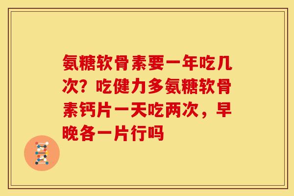 氨糖软骨素要一年吃几次？吃健力多氨糖软骨素钙片一天吃两次，早晚各一片行吗