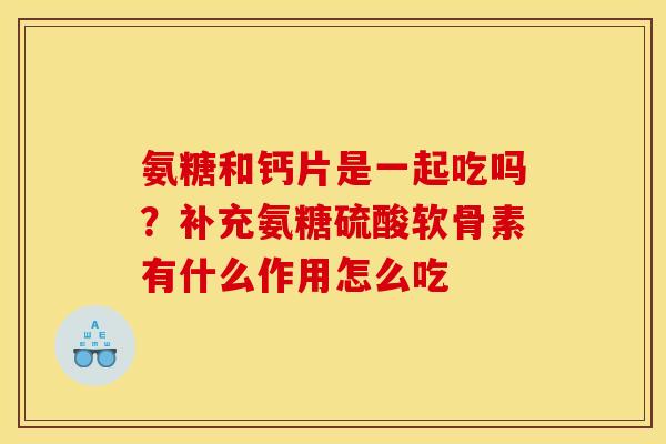 氨糖和钙片是一起吃吗？补充氨糖硫酸软骨素有什么作用怎么吃-第1张图片-关节骑士