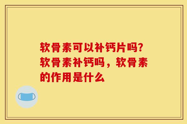 软骨素可以补钙片吗？软骨素补钙吗，软骨素的作用是什么