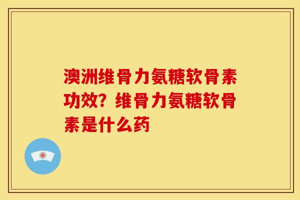 澳洲维骨力氨糖软骨素功效？维骨力氨糖软骨素是什么药