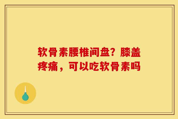软骨素腰椎间盘？膝盖疼痛，可以吃软骨素吗