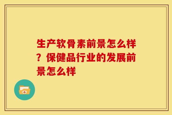 生产软骨素前景怎么样？保健品行业的发展前景怎么样