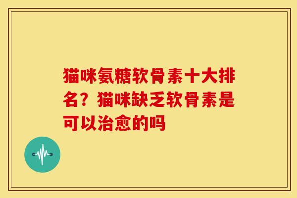 猫咪氨糖软骨素十大排名？猫咪缺乏软骨素是可以治愈的吗