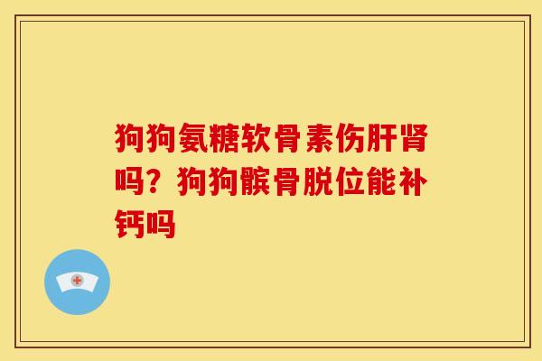 狗狗氨糖软骨素伤肝肾吗？狗狗髌骨脱位能补钙吗