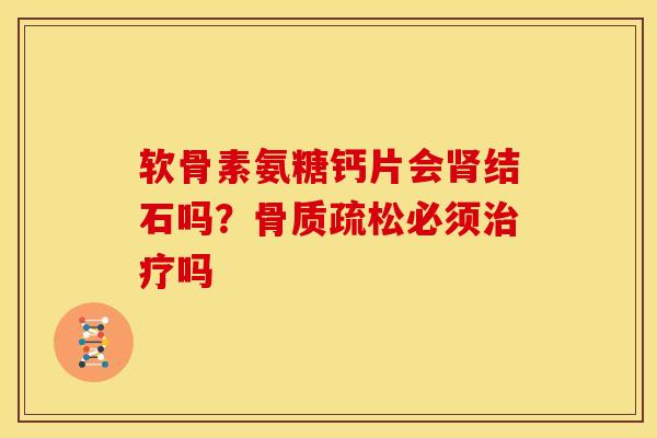 软骨素氨糖钙片会肾结石吗？骨质疏松必须治疗吗