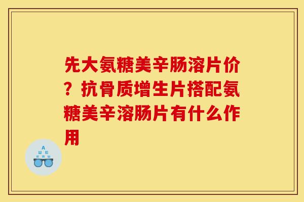 先大氨糖美辛肠溶片价？抗骨质增生片搭配氨糖美辛溶肠片有什么作用