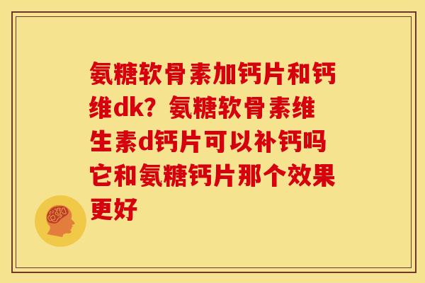氨糖软骨素加钙片和钙维dk?氨糖软骨素维生素d钙片可以补钙吗它和氨糖钙片那个效果更好-第1张图片-关节骑士 氨糖软骨素加钙片和钙维dk?氨糖软骨素维生素d钙片可以补钙吗它和氨糖钙片那个效果更好-第1张图片-关节骑士