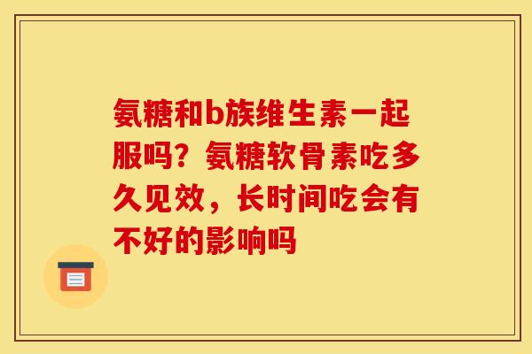 氨糖和b族维生素一起服吗？氨糖软骨素吃多久见效，长时间吃会有不好的影响吗