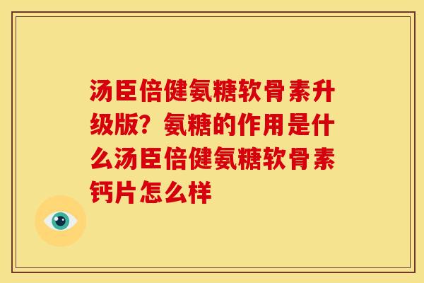 汤臣倍健氨糖软骨素升级版？氨糖的作用是什么汤臣倍健氨糖软骨素钙片怎么样