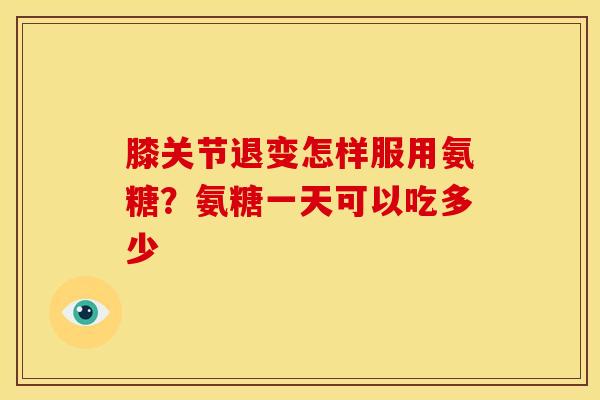 膝关节退变怎样服用氨糖？氨糖一天可以吃多少