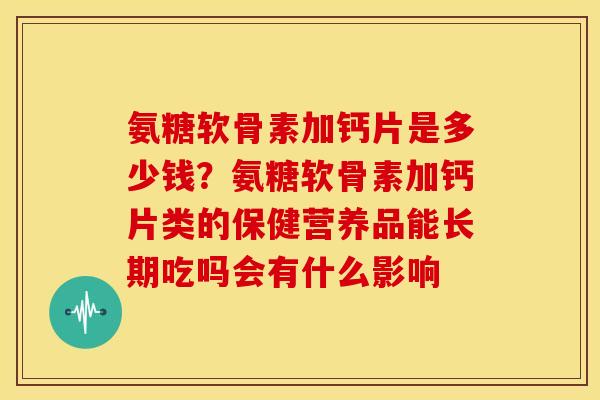 氨糖软骨素加钙片是多少钱？氨糖软骨素加钙片类的保健营养品能长期吃吗会有什么影响