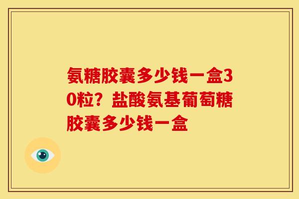 氨糖胶囊多少钱一盒30粒？盐酸氨基葡萄糖胶囊多少钱一盒
