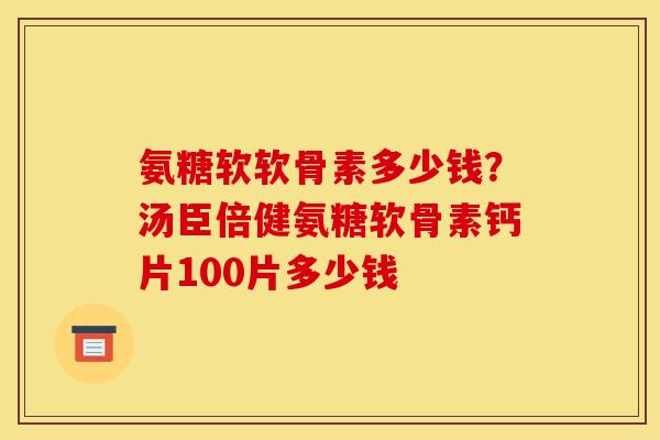 氨糖软软骨素多少钱？汤臣倍健氨糖软骨素钙片100片多少钱