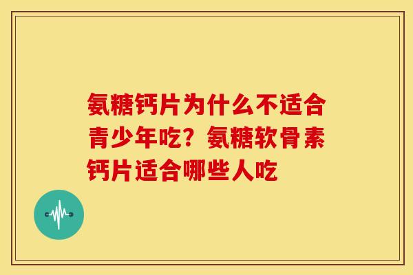 氨糖钙片为什么不适合青少年吃？氨糖软骨素钙片适合哪些人吃-第1张图片-关节骑士