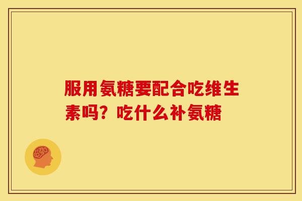 服用氨糖要配合吃维生素吗？吃什么补氨糖