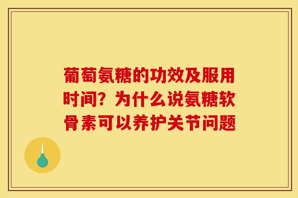 葡萄氨糖的功效及服用时间？为什么说氨糖软骨素可以养护关节问题