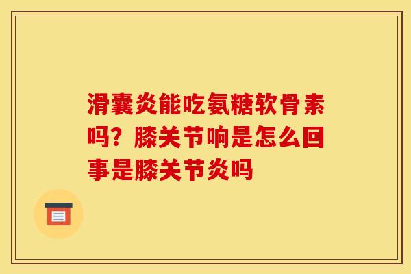 滑囊炎能吃氨糖软骨素吗？膝关节响是怎么回事是膝关节炎吗