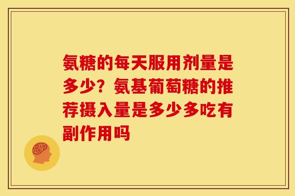 氨糖的每天服用剂量是多少？氨基葡萄糖的推荐摄入量是多少多吃有副作用吗