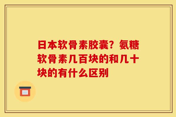 日本软骨素胶囊？氨糖软骨素几百块的和几十块的有什么区别
