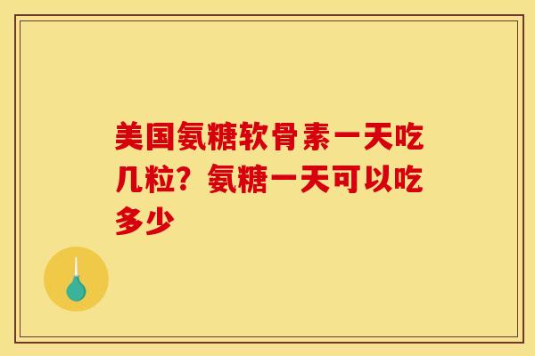 美国氨糖软骨素一天吃几粒？氨糖一天可以吃多少