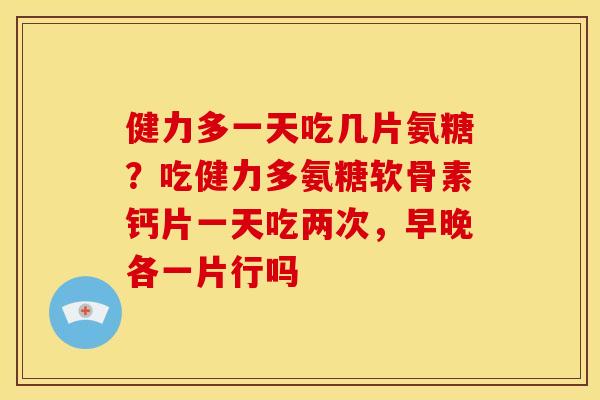健力多一天吃几片氨糖？吃健力多氨糖软骨素钙片一天吃两次，早晚各一片行吗