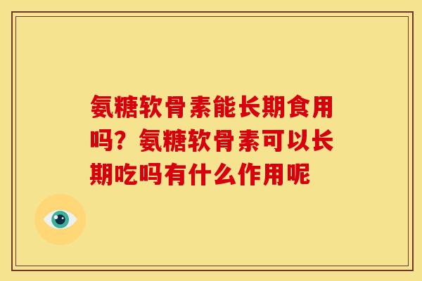 氨糖软骨素能长期食用吗？氨糖软骨素可以长期吃吗有什么作用呢