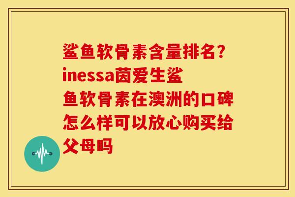 鲨鱼软骨素含量排名？inessa茵爱生鲨鱼软骨素在澳洲的口碑怎么样可以放心购买给父母吗