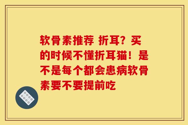 软骨素推荐 折耳？买的时候不懂折耳猫！是不是每个都会患病软骨素要不要提前吃-第1张图片-关节骑士