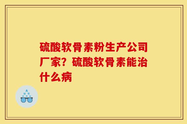 硫酸软骨素粉生产公司厂家？硫酸软骨素能治什么病
