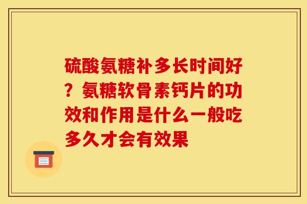 硫酸氨糖补多长时间好？氨糖软骨素钙片的功效和作用是什么一般吃多久才会有效果