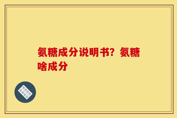 氨糖成分说明书？氨糖啥成分