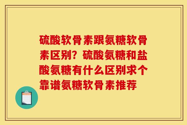 硫酸软骨素跟氨糖软骨素区别？硫酸氨糖和盐酸氨糖有什么区别求个靠谱氨糖软骨素推荐
