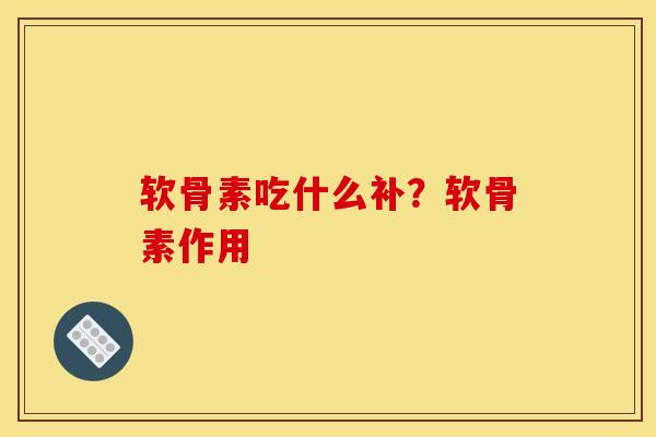 软骨素吃什么补？软骨素作用