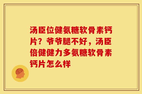 汤臣位健氨糖软骨素钙片？爷爷腿不好，汤臣倍健健力多氨糖软骨素钙片怎么样
