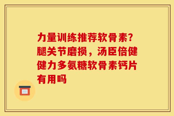 力量训练推荐软骨素？腿关节磨损，汤臣倍健健力多氨糖软骨素钙片有用吗
