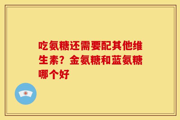 吃氨糖还需要配其他维生素？金氨糖和蓝氨糖哪个好