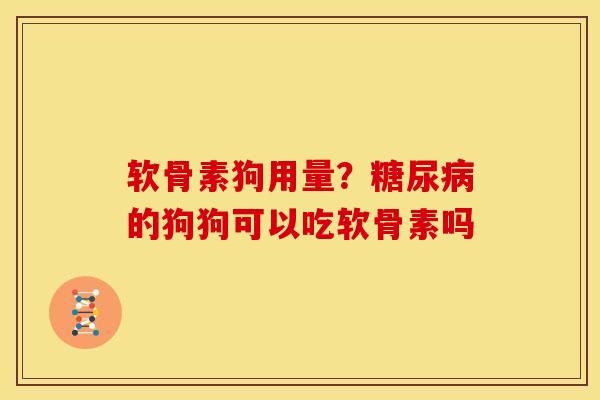 软骨素狗用量？糖尿病的狗狗可以吃软骨素吗