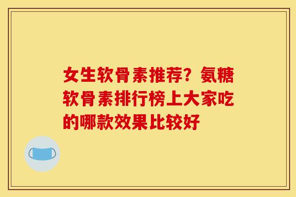 女生软骨素推荐？氨糖软骨素排行榜上大家吃的哪款效果比较好