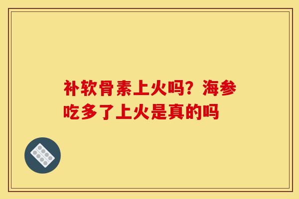 补软骨素上火吗？海参吃多了上火是真的吗