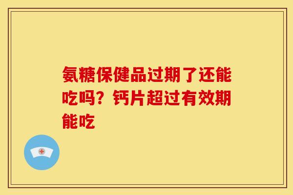 氨糖保健品过期了还能吃吗？钙片超过有效期能吃