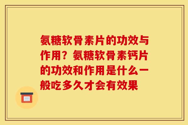 氨糖软骨素片的功效与作用？氨糖软骨素钙片的功效和作用是什么一般吃多久才会有效果