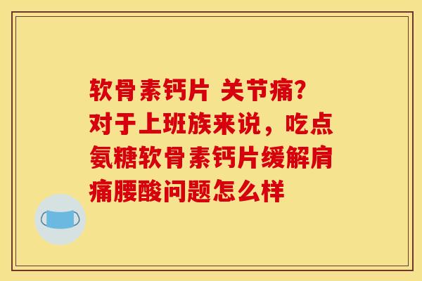 软骨素钙片 关节痛？对于上班族来说，吃点氨糖软骨素钙片缓解肩痛腰酸问题怎么样