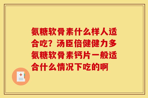 氨糖软骨素什么样人适合吃？汤臣倍健健力多氨糖软骨素钙片一般适合什么情况下吃的啊