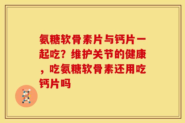 氨糖软骨素片与钙片一起吃？维护关节的健康，吃氨糖软骨素还用吃钙片吗