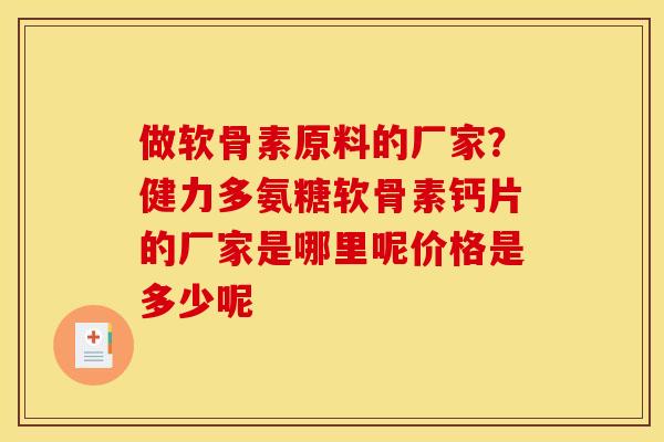 做软骨素原料的厂家？健力多氨糖软骨素钙片的厂家是哪里呢价格是多少呢